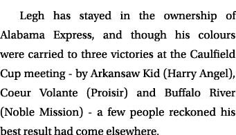 Legh has stayed in the ownership of Alabama Express, and though his colours were carried to three victories at the Ca...