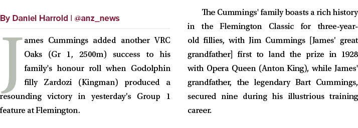 ￼ James Cummings added another VRC Oaks (Gr 1, 2500m) success to his family's honour roll when Godolphin filly Zardoz...