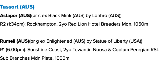 Tassort (AUS) Astapor (AUS)(br c ex Black Mink (AUS) by Lonhro (AUS)) R2 (1:34pm): Rockhampton, 2yo Red Lion Hotel Br...