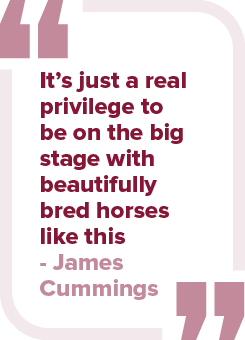 It’s just a real privilege to be on the big stage with beautifully bred horses like this James Cumming