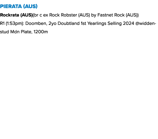 Pierata (AUS) Rockrata (AUS)(br c ex Rock Robster (AUS) by Fastnet Rock (AUS)) R1 (1:53pm): Doomben, 2yo Doubtland 1s...