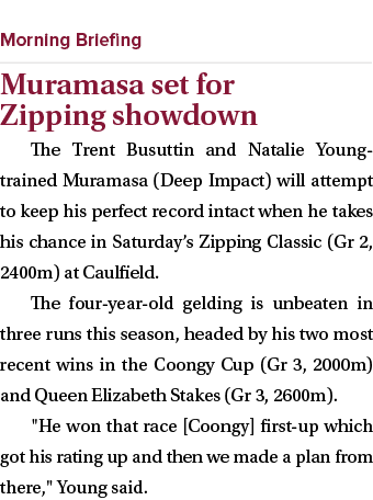  ￼ Muramasa set for Zipping showdown The Trent Busuttin and Natalie Young trained Muramasa (Deep Impact) will attempt...