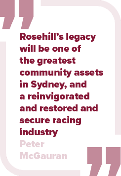 Rosehill’s legacy will be one of the greatest community assets in Sydney, and a reinvigorated and restored and secure...
