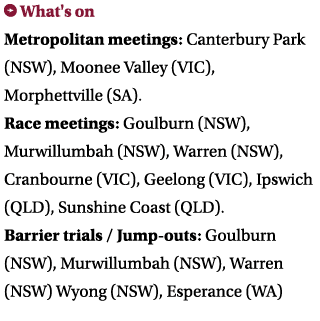 ￼ What's on Metropolitan meetings: Canterbury Park (NSW), Moonee Valley (VIC), Morphettville (SA). Race meetings: Gou...