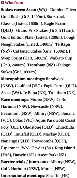 ￼ What's on Stakes races: Ascot (WA) Damien Oliver Gold Rush (Gr 3, 1400m), Starstruck Classic (Listed, 1600m). Eagle...