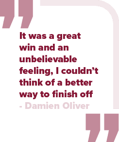 It was a great win and an unbelievable feeling, I couldn’t think of a better way to finish off Damien Olive