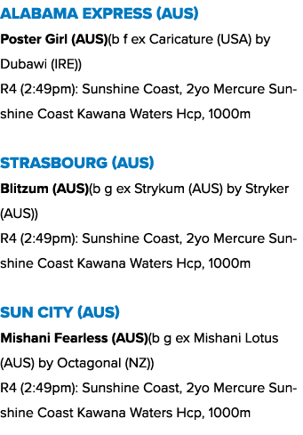 Alabama Express (AUS) Poster Girl (AUS)(b f ex Caricature (USA) by Dubawi (IRE)) R4 (2:49pm): Sunshine Coast, 2yo Mer...