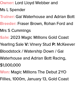 Owner: Lord Lloyd Webber and Ms L Spender Trainer: Gai Waterhouse and Adrian Bott Breeder: Fraser Brown, Rohan Ford a...