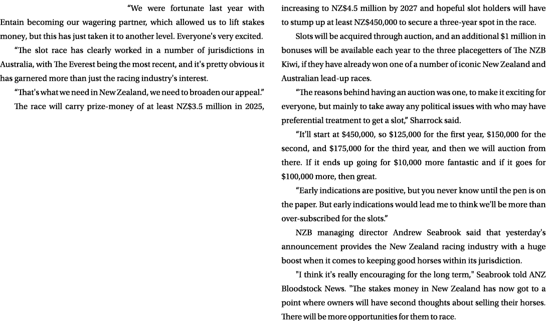 “We were fortunate last year with Entain becoming our wagering partner, which allowed us to lift stakes money, but th...