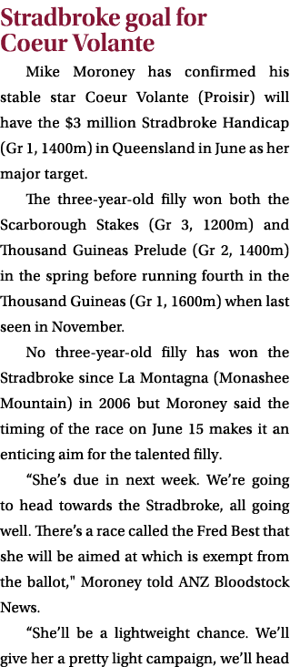 Stradbroke goal for Coeur Volante Mike Moroney has confirmed his stable star Coeur Volante (Proisir) will have the $3...