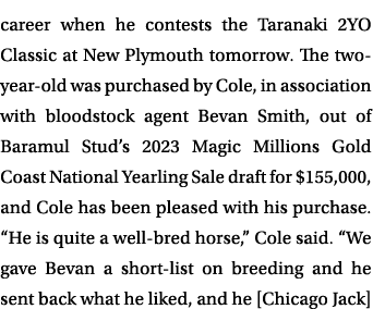 career when he contests the Taranaki 2YO Classic at New Plymouth tomorrow. The two year old was purchased by Cole, in...