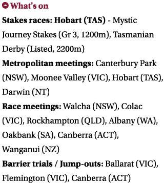 ￼ What's on Stakes races: Hobart (TAS) Mystic Journey Stakes (Gr 3, 1200m), Tasmanian Derby (Listed, 2200m) Metropoli...