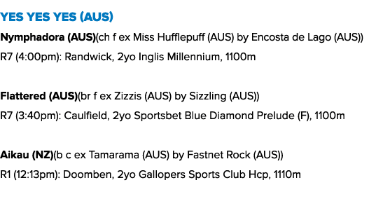 Yes Yes Yes (AUS) Nymphadora (AUS)(ch f ex Miss Hufflepuff (AUS) by Encosta de Lago (AUS)) R7 (4:00pm): Randwick, 2yo...