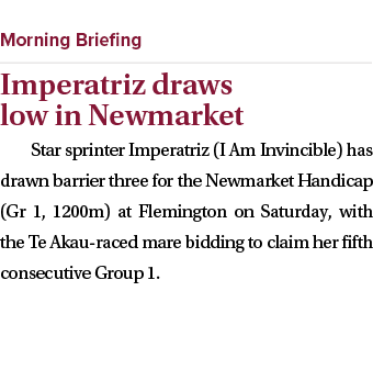  ￼ Imperatriz draws low in Newmarket Star sprinter Imperatriz (I Am Invincible) has drawn barrier three for the Newma...