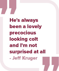 He's always been a lovely precocious looking colt and I'm not surprised at all Jeff Kruge