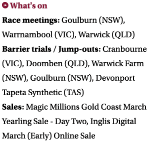 ￼ What's on Race meetings: Goulburn (NSW), Warrnambool (VIC), Warwick (QLD) Barrier trials / Jump outs: Cranbourne (V...