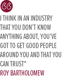 I think in an industry that you don’t know anything about, you’ve got to get good people around you and that you can ...