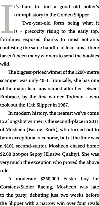 It’s hard to find a good old bolter’s triumph story in the Golden Slipper. Two year old form being what it is precoci...