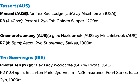 Tassort (AUS) Manaal (AUS)(b/br f ex Red Lodge (USA) by Midshipman (USA)) R8 (4:40pm): Rosehill, 2yo Tab Golden Slipp...