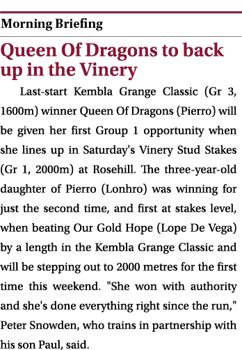  ￼ Queen Of Dragons to back up in the Vinery Last start Kembla Grange Classic (Gr 3, 1600m) winner Queen Of Dragons (...