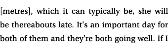 [metres], which it can typically be, she will be thereabouts late. It's an important day for both of them and they're...