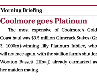  ￼ Coolmore goes Platinum The most expensive of Coolmore’s Gold Coast haul was $3.5 million Gimcrack Stakes (Gr 3, 10...