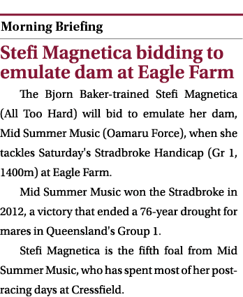  ￼ Stefi Magnetica bidding to emulate dam at Eagle Farm The Bjorn Baker trained Stefi Magnetica (All Too Hard) will b...