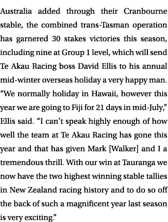 Australia added through their Cranbourne stable, the combined trans Tasman operation has garnered 30 stakes victories...