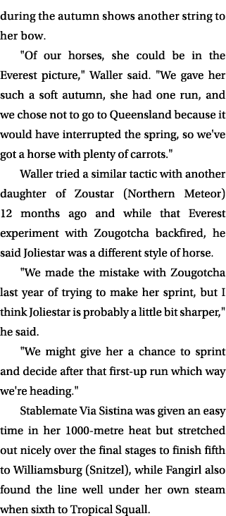 during the autumn shows another string to her bow. \“Of our horses, she could be in the Everest picture,\" Waller sai...