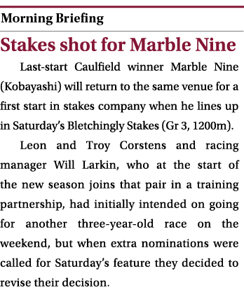  ￼ Stakes shot for Marble Nine Last start Caulfield winner Marble Nine (Kobayashi) will return to the same venue for ...