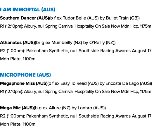 I Am Immortal (AUS) Southern Dancer (AUS)(b f ex Tudor Belle (AUS) by Bullet Train (GB)) R1 (12:10pm): Albury, null S...