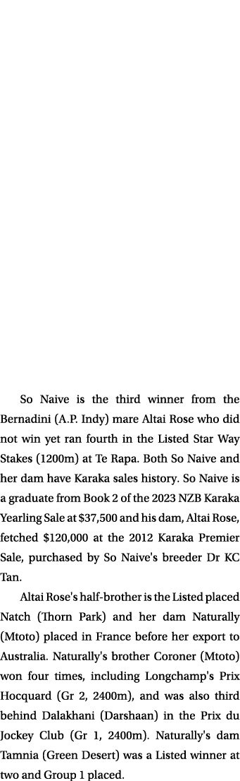 So Naive is the third winner from the Bernadini (A.P. Indy) mare Altai Rose who did not win yet ran fourth in the Lis...