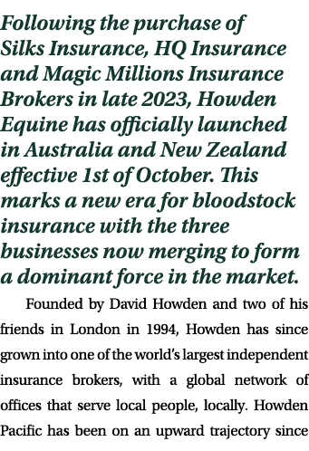 Following the purchase of Silks Insurance, HQ Insurance and Magic Millions Insurance Brokers in late 2023, Howden Equ...