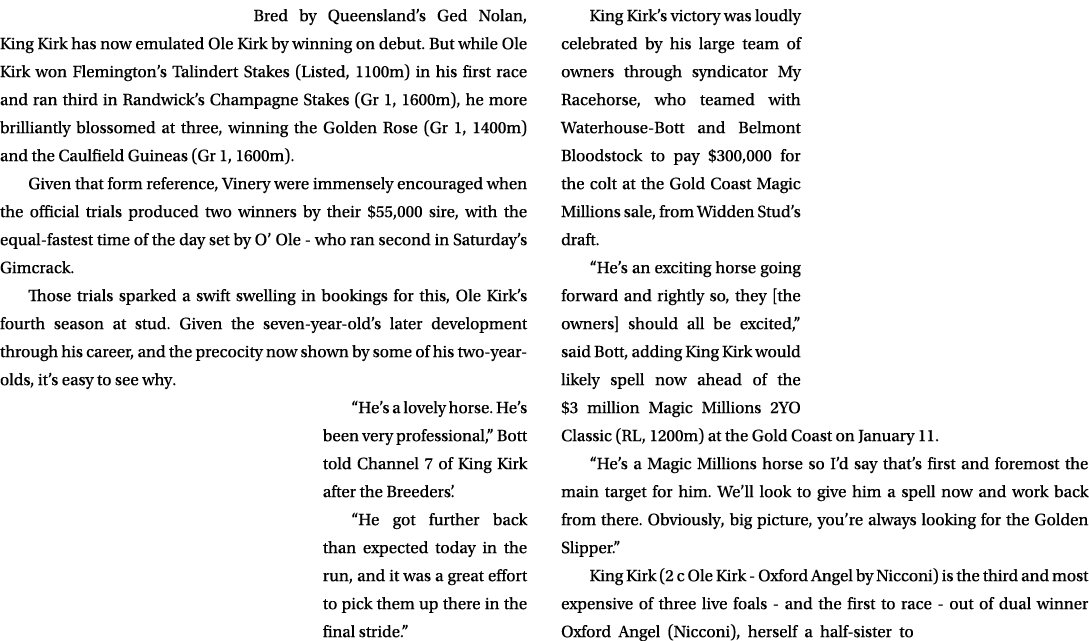 Bred by Queensland’s Ged Nolan, King Kirk has now emulated Ole Kirk by winning on debut. But while Ole Kirk won Flemi...