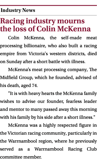  ￼ Racing industry mourns the loss of Colin McKenna Colin McKenna, the self made meat processing billionaire, who als...