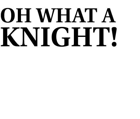 OH WHAT A KNIGHT!