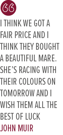 I think we got a fair price and I think they bought a beautiful mare. She’s racing with their colours on tomorrow and...