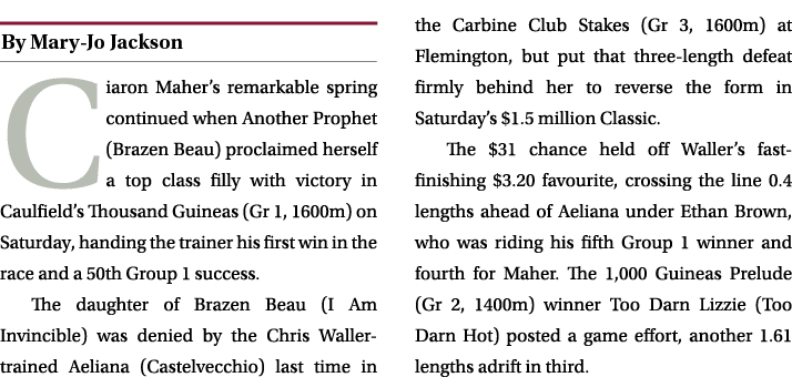 ￼ Ciaron Maher’s remarkable spring continued when Another Prophet (Brazen Beau) proclaimed herself a top class filly ...