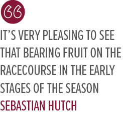 it’s very pleasing to see that bearing fruit on the racecourse in the early stages of the season Sebastian Hutc