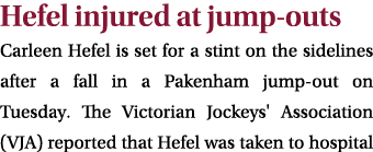 Hefel injured at jump outs Carleen Hefel is set for a stint on the sidelines after a fall in a Pakenham jump out on T...