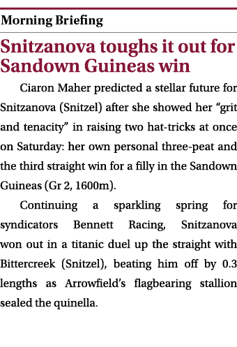  ￼ Snitzanova toughs it out for Sandown Guineas win Ciaron Maher predicted a stellar future for Snitzanova (Snitzel) ...