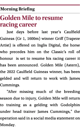  ￼ Golden Mile to resume racing career Just days before last year's Caulfield Guineas (Gr 1, 1600m) winner Griff (Tra...