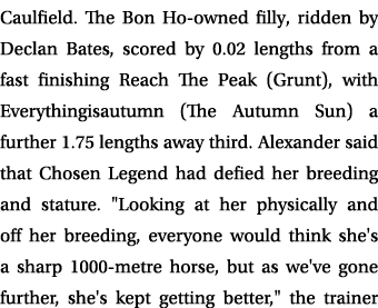 Caulfield. The Bon Ho owned filly, ridden by Declan Bates, scored by 0.02 lengths from a fast finishing Reach The Pea...