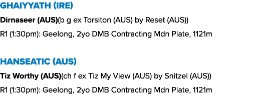 Ghaiyyath (IRE) Dirnaseer (AUS)(b g ex Torsiton (AUS) by Reset (AUS)) R1 (1:30pm): Geelong, 2yo DMB Contracting Mdn P...