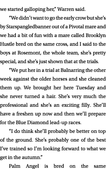 we started galloping her,” Warren said. “We didn’t want to go the early crow but she’s by Starspangledbanner out of a...