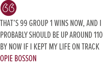 That’s 99 Group 1 wins now, and I probably should be up around 110 by now if I kept my life on track Opie Bosso