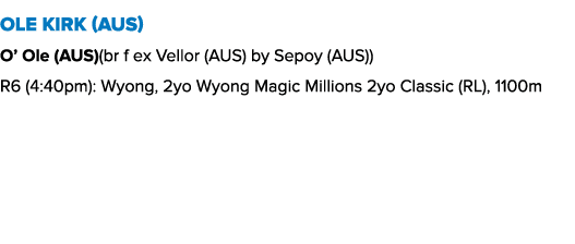 Ole Kirk (AUS) O’ Ole (AUS)(br f ex Vellor (AUS) by Sepoy (AUS)) R6 (4:40pm): Wyong, 2yo Wyong Magic Millions 2yo Cla...