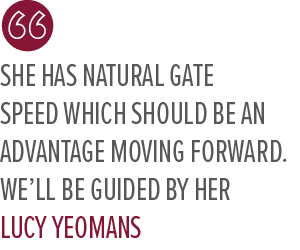 She has natural gate speed which should be an advantage moving forward. We’ll be guided by her Lucy Yeoman