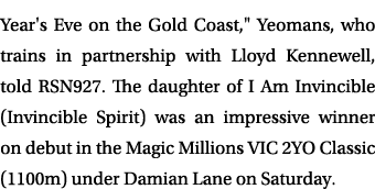 Year's Eve on the Gold Coast,\“ Yeomans, who trains in partnership with Lloyd Kennewell, told RSN927. The daughter of...