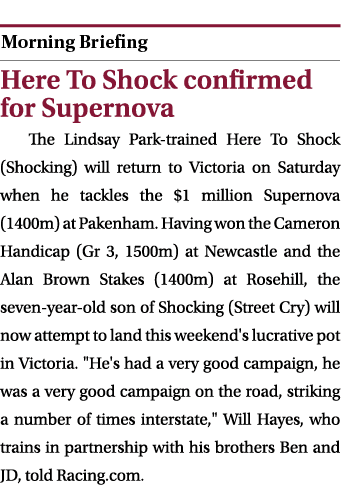  ￼ Here To Shock confirmed for Supernova The Lindsay Park trained Here To Shock (Shocking) will return to Victoria on...